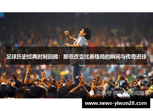 足球历史经典时刻回顾：那些改变比赛格局的瞬间与传奇进球