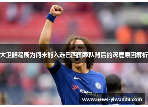 大卫路易斯为何未能入选巴西国家队背后的深层原因解析 大卫路易斯为何未能入选巴西国家队背后的深层原因解析