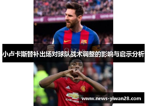 小卢卡斯替补出场对球队战术调整的影响与启示分析 小卢卡斯替补出场对球队战术调整的影响与启示分析