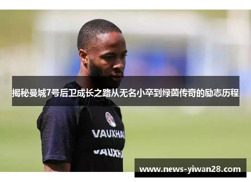 揭秘曼城7号后卫成长之路从无名小卒到绿茵传奇的励志历程