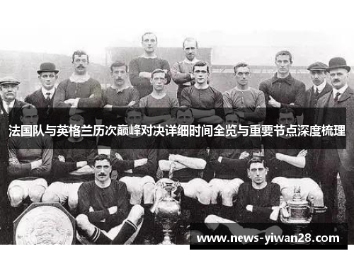 法国队与英格兰历次巅峰对决详细时间全览与重要节点深度梳理 法国队与英格兰历次巅峰对决详细时间全览与重要节点深度梳理