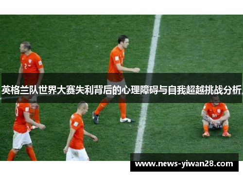 英格兰队世界大赛失利背后的心理障碍与自我超越挑战分析