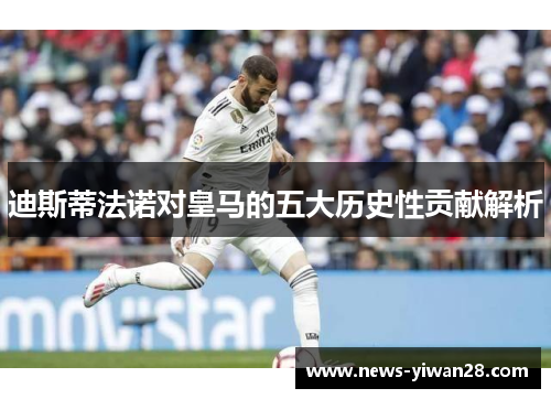 迪斯蒂法诺对皇马的五大历史性贡献解析