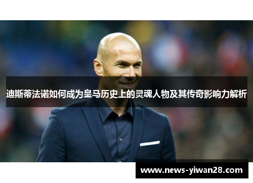 迪斯蒂法诺如何成为皇马历史上的灵魂人物及其传奇影响力解析